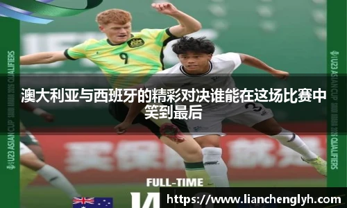 澳大利亚与西班牙的精彩对决谁能在这场比赛中笑到最后