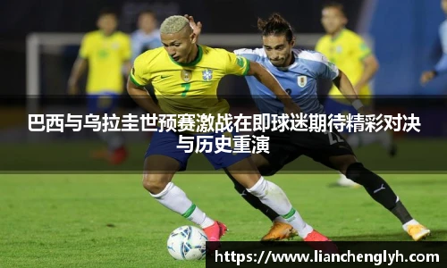 巴西与乌拉圭世预赛激战在即球迷期待精彩对决与历史重演